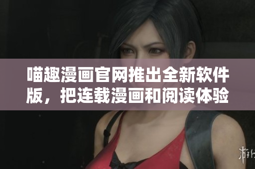 喵趣漫畫官網(wǎng)推出全新軟件版，把連載漫畫和閱讀體驗融入一體