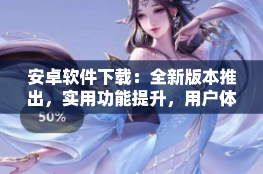 安卓軟件下載：全新版本推出，實用功能提升，用戶體驗升級