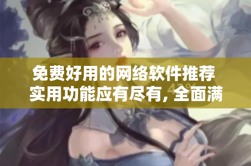 免費好用的網絡軟件推薦 實用功能應有盡有, 全面滿足你的使用需求!