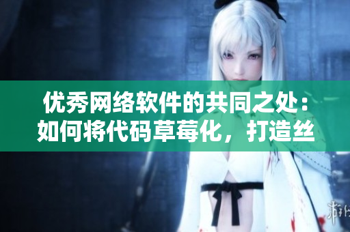 優(yōu)秀網(wǎng)絡(luò)軟件的共同之處：如何將代碼草莓化，打造絲瓜般的流暢用戶體驗(yàn)？