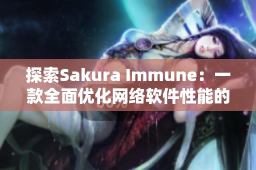 探索Sakura Immune：一款全面優(yōu)化網(wǎng)絡軟件性能的軟件