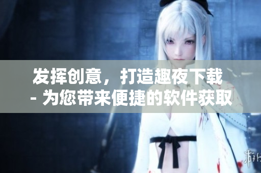 發(fā)揮創(chuàng)意，打造趣夜下載 - 為您帶來便捷的軟件獲取與分享體驗