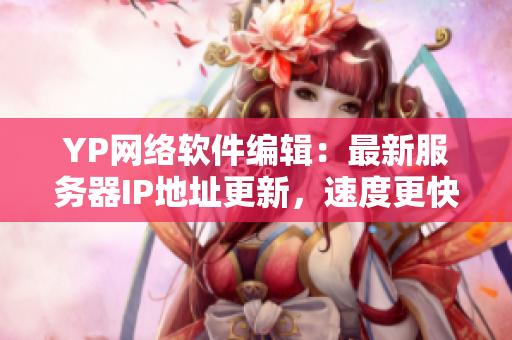 YP網(wǎng)絡(luò)軟件編輯：最新服務(wù)器IP地址更新，速度更快！