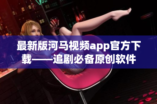 最新版河馬視頻app官方下載——追劇必備原創(chuàng)軟件