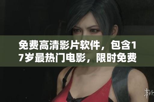 免費高清影片軟件，包含17歲最熱門電影，限時免費享用！