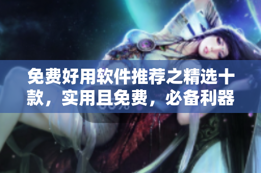 免費(fèi)好用軟件推薦之精選十款，實(shí)用且免費(fèi)，必備利器
