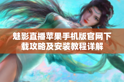 魅影直播蘋果手機(jī)版官網(wǎng)下載攻略及安裝教程詳解