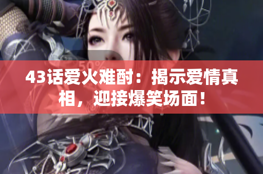 43話愛火難酎：揭示愛情真相，迎接爆笑場面！