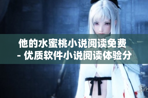 他的水蜜桃小說閱讀免費(fèi) - 優(yōu)質(zhì)軟件小說閱讀體驗分享