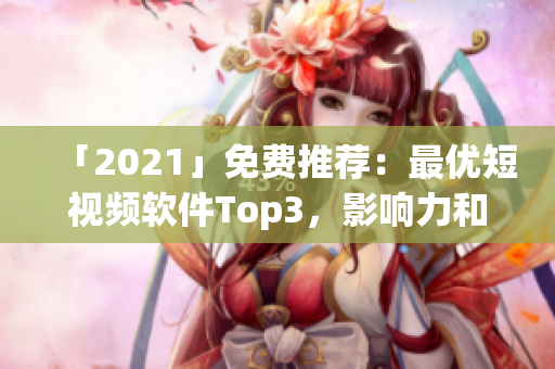 「2021」免費(fèi)推薦：最優(yōu)短視頻軟件Top3，影響力和使用度雙雙在線。