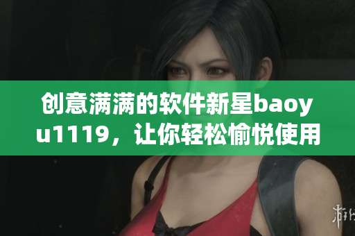 創(chuàng)意滿滿的軟件新星baoyu1119，讓你輕松愉悅使用！