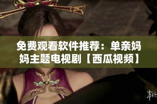 免費(fèi)觀看軟件推薦：?jiǎn)斡H媽媽主題電視劇【西瓜視頻】
