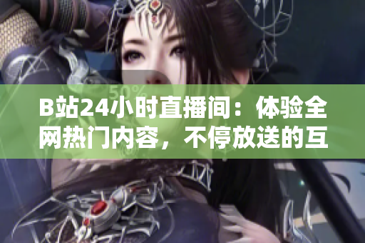 B站24小時直播間：體驗全網(wǎng)熱門內(nèi)容，不停放送的互動良心