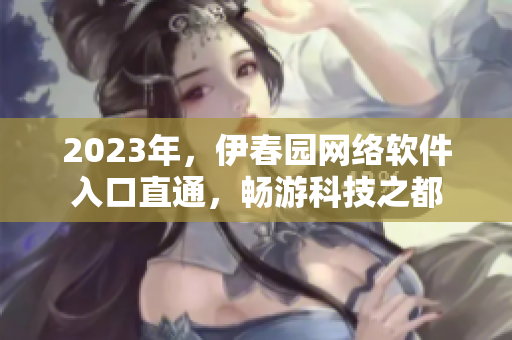 2023年，伊春園網(wǎng)絡軟件入口直通，暢游科技之都