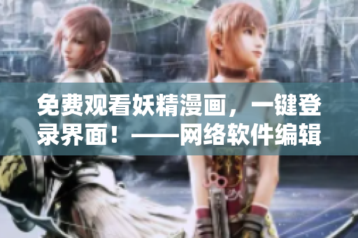 免費(fèi)觀看妖精漫畫，一鍵登錄界面！——網(wǎng)絡(luò)軟件編輯最新報(bào)道