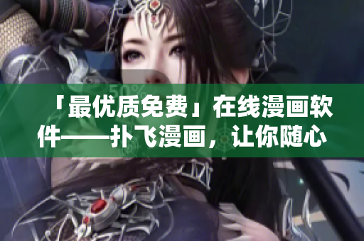 「最優(yōu)質(zhì)免費(fèi)」在線漫畫軟件——撲飛漫畫，讓你隨心所欲暢享漫畫世界