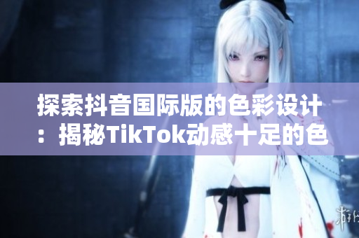 探索抖音國(guó)際版的色彩設(shè)計(jì)：揭秘TikTok動(dòng)感十足的色板設(shè)計(jì)原則