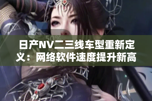 日產(chǎn)NV二三線車型重新定義：網(wǎng)絡(luò)軟件速度提升新高