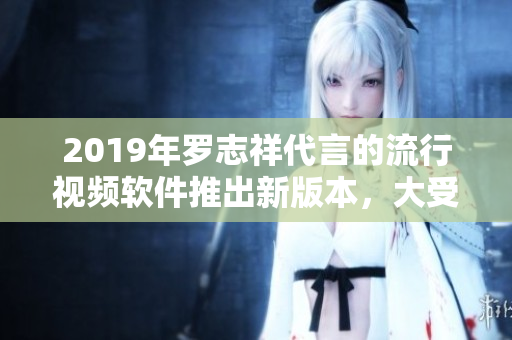 2019年羅志祥代言的流行視頻軟件推出新版本，大受好評