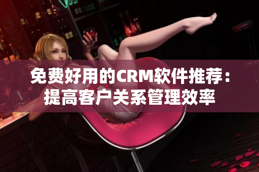 免費好用的CRM軟件推薦：提高客戶關系管理效率