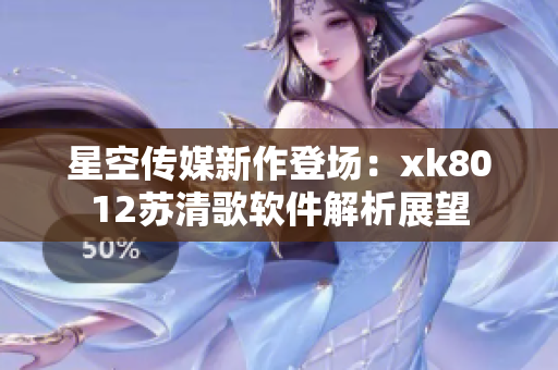 星空傳媒新作登場：xk8012蘇清歌軟件解析展望