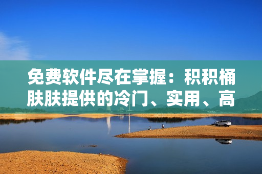 免費(fèi)軟件盡在掌握：積積桶膚膚提供的冷門(mén)、實(shí)用、高質(zhì)量軟件推薦大全