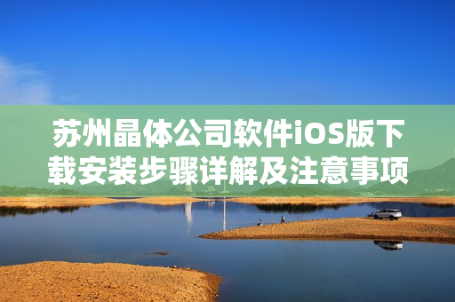 蘇州晶體公司軟件iOS版下載安裝步驟詳解及注意事項