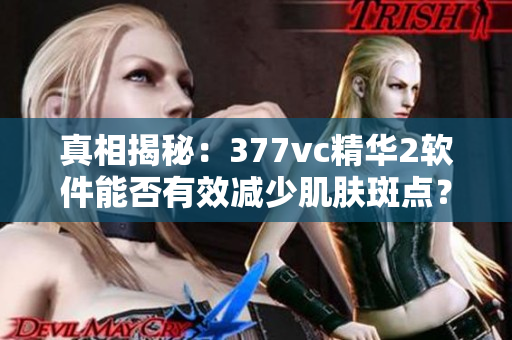 真相揭秘：377vc精華2軟件能否有效減少肌膚斑點(diǎn)？