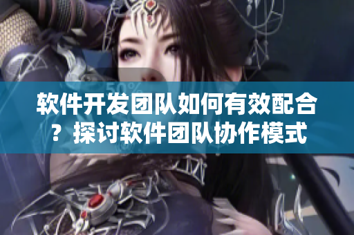 軟件開發(fā)團隊如何有效配合？探討軟件團隊協(xié)作模式