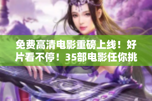 免費(fèi)高清電影重磅上線(xiàn)！好片看不停！35部電影任你挑，快來(lái)觀(guān)看吧！