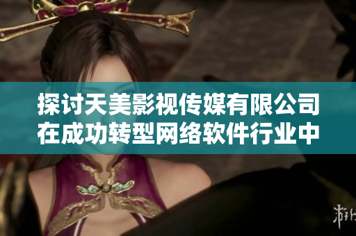 探討天美影視傳媒有限公司在成功轉(zhuǎn)型網(wǎng)絡(luò)軟件行業(yè)中的經(jīng)驗：個案分析