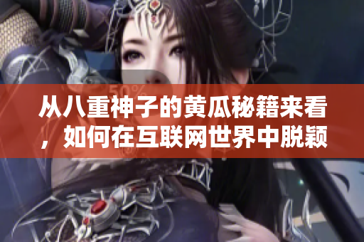 從八重神子的黃瓜秘籍來看，如何在互聯(lián)網(wǎng)世界中脫穎而出？