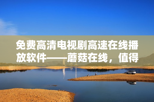免費(fèi)高清電視劇高速在線播放軟件——蘑菇在線，值得擁有！