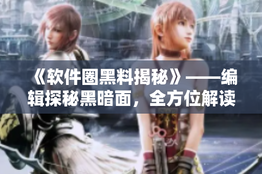 《軟件圈黑料揭秘》——編輯探秘黑暗面，全方位解讀軟件行業(yè)內(nèi)幕