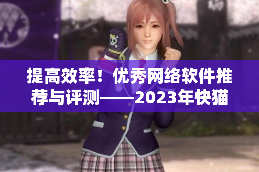 提高效率！優(yōu)秀網(wǎng)絡(luò)軟件推薦與評測——2023年快貓科技網(wǎng)