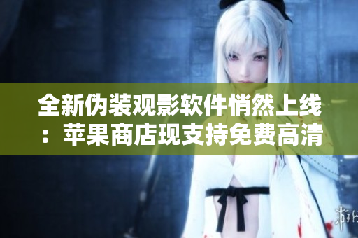 全新偽裝觀影軟件悄然上線：蘋果商店現(xiàn)支持免費高清在線觀影