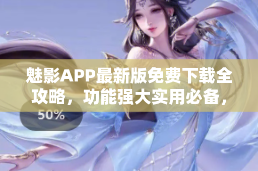 魅影APP最新版免費(fèi)下載全攻略，功能強(qiáng)大實(shí)用必備，快來體驗(yàn)吧