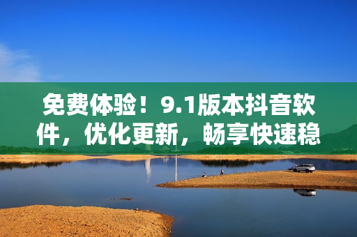 免費體驗！9.1版本抖音軟件，優(yōu)化更新，暢享快速穩(wěn)定操作