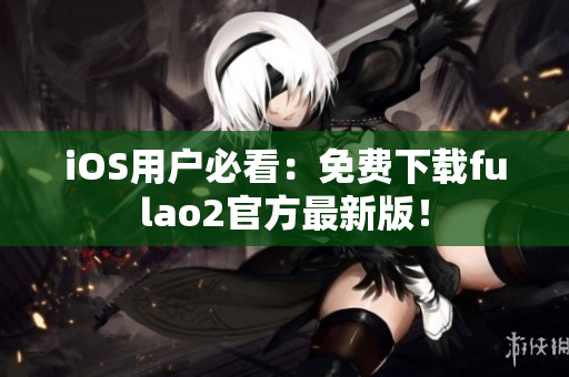 iOS用戶必看：免費(fèi)下載fulao2官方最新版！