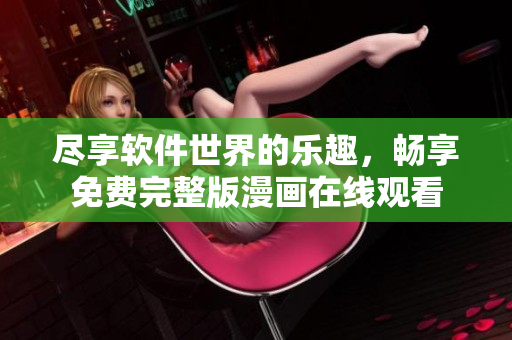 盡享軟件世界的樂趣，暢享免費完整版漫畫在線觀看