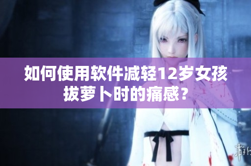 如何使用軟件減輕12歲女孩拔蘿卜時(shí)的痛感？