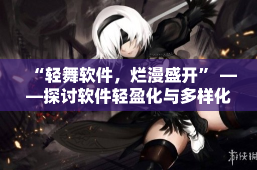 “輕舞軟件，爛漫盛開(kāi)” ——探討軟件輕盈化與多樣化發(fā)展趨勢(shì)