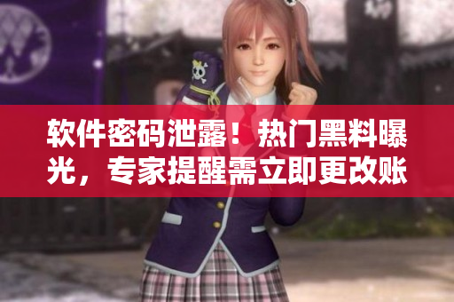 軟件密碼泄露！熱門黑料曝光，專家提醒需立即更改賬號密碼