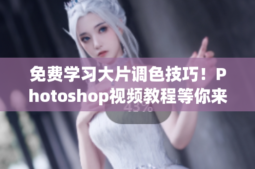 免費學(xué)習(xí)大片調(diào)色技巧！Photoshop視頻教程等你來！