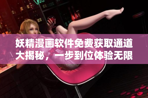 妖精漫畫軟件免費(fèi)獲取通道大揭秘，一步到位體驗(yàn)無限精彩故事