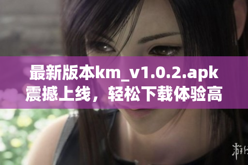 最新版本km_v1.0.2.apk震撼上線，輕松下載體驗高效網(wǎng)絡(luò)軟件