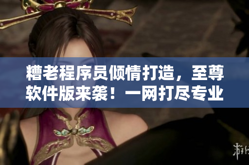 糟老程序員傾情打造，至尊軟件版來襲！一網(wǎng)打盡專業(yè)級網(wǎng)絡(luò)開發(fā)工具