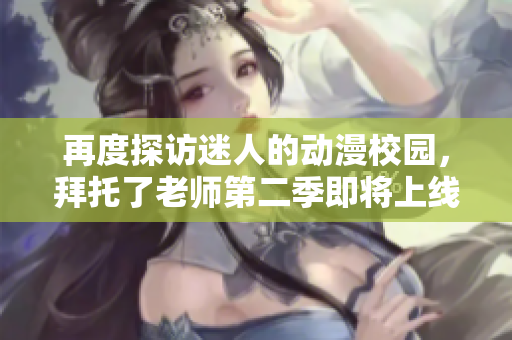 再度探訪迷人的動(dòng)漫校園，拜托了老師第二季即將上線！