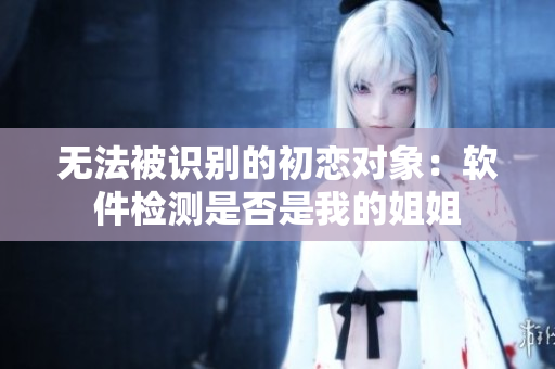 無法被識(shí)別的初戀對(duì)象：軟件檢測(cè)是否是我的姐姐