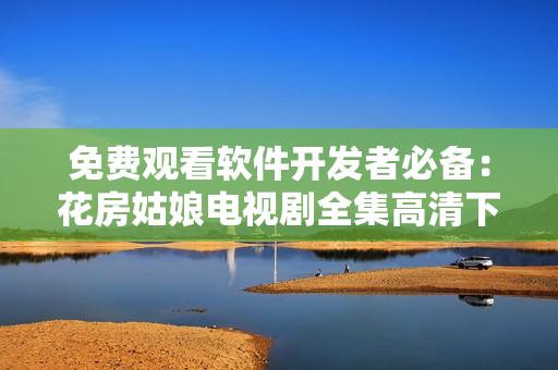 免費(fèi)觀看軟件開發(fā)者必備：花房姑娘電視劇全集高清下載